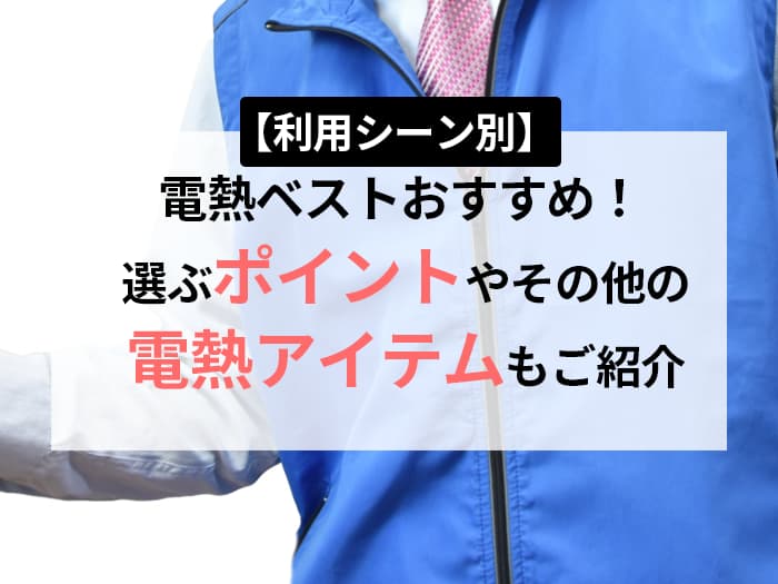 【利用シーン別】電熱ベストおすすめ！選ぶポイントやその他の電熱アイテムもご紹介