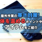 屋外作業の寒さ対策！体を温めるポイントやアイテムをご紹介