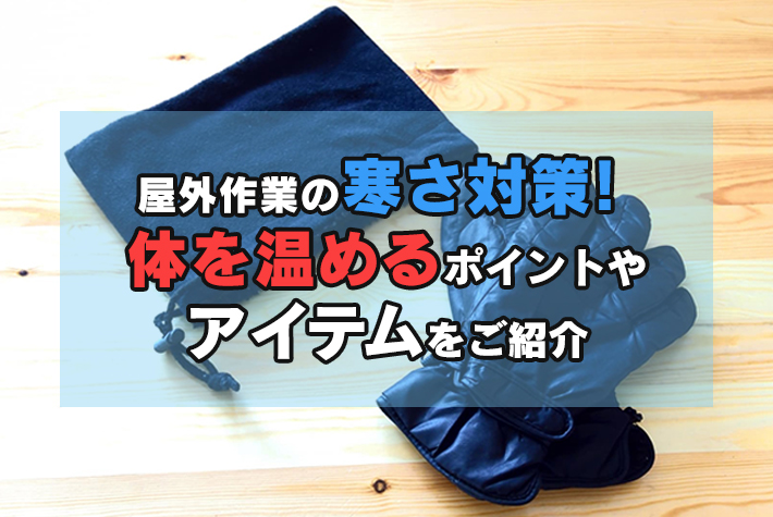 屋外作業の寒さ対策！体を温めるポイントやアイテムをご紹介