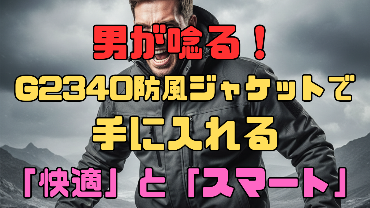 男が唸る！G2340防風ジャケットで手に入れる「快適」と「スマート」