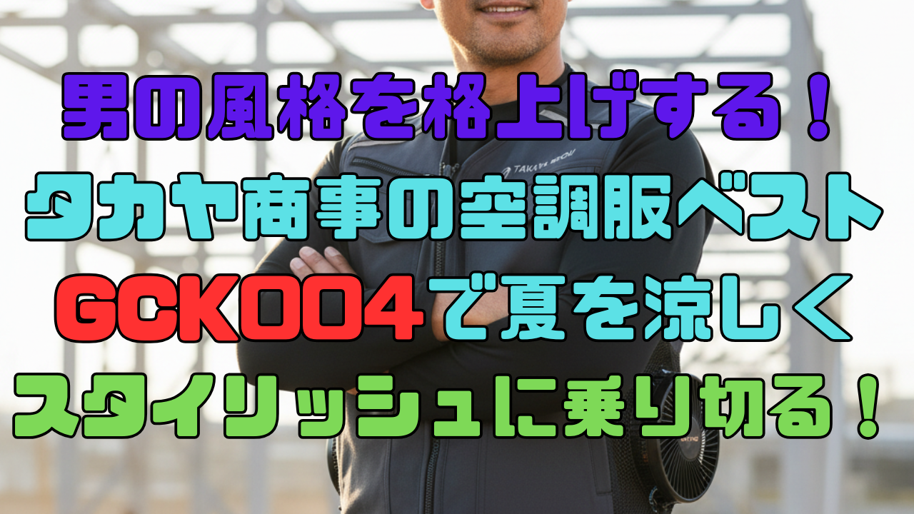 男の風格を格上げする！タカヤ商事の空調服ベストGCK004で夏を涼しくスタイリッシュに乗り切る！