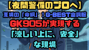 【夜間警備のプロへ】夏場の「命綱」！G-BEST空調服GK905が実現する「涼しい上に、安全」な現場